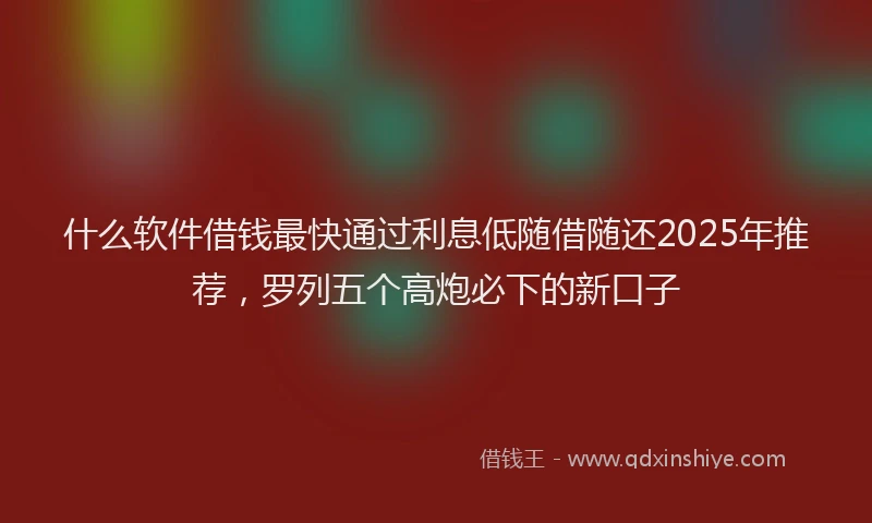 什么软件借钱最快通过利息低随借随还2025年推荐，罗列五个高炮必下的新口子