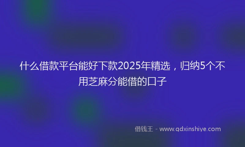 什么借款平台能好下款2025年精选，归纳5个不用芝麻分能借的口子