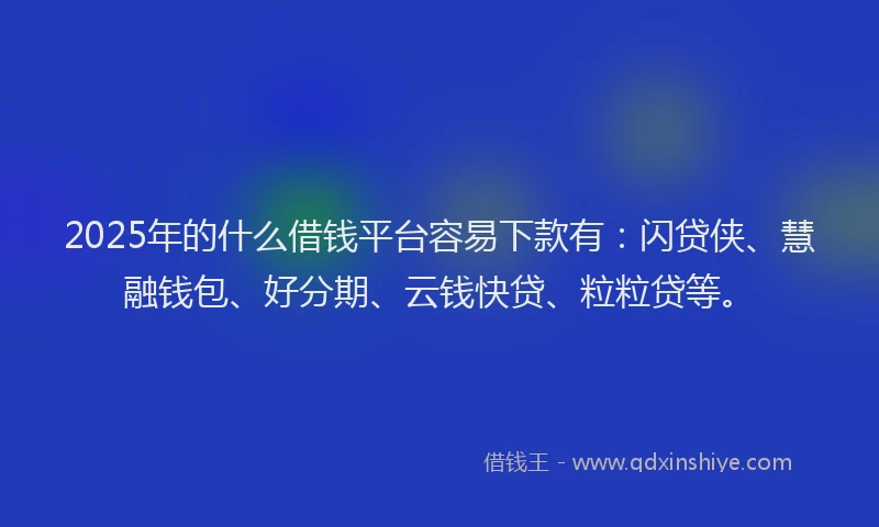 2025年的什么借钱平台容易下款有：闪贷侠、慧融钱包、好分期、云钱快贷、粒粒贷等。