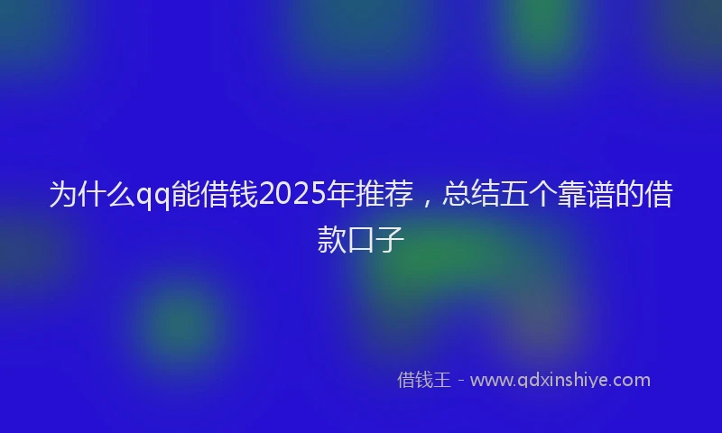 为什么qq能借钱2025年推荐，总结五个靠谱的借款口子