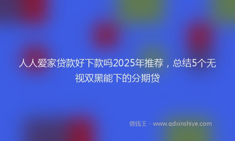 人人爱家贷款好下款吗2025年推荐，总结5个无视双黑能下的分期贷