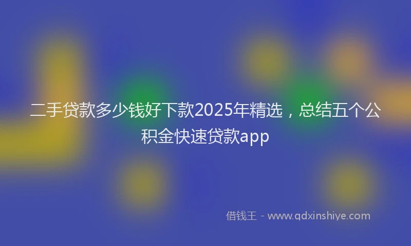 二手贷款多少钱好下款2025年精选，总结五个公积金快速贷款app