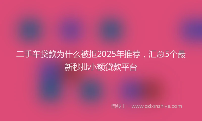 二手车贷款为什么被拒2025年推荐，汇总5个最新秒批小额贷款平台