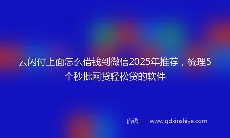 云闪付上面怎么借钱到微信2025年推荐，梳理5个秒批网贷轻松贷的软件