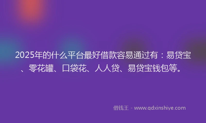 2025年的什么平台最好借款容易通过有：易贷宝、零花罐、口袋花、人人贷、易贷宝钱包等。