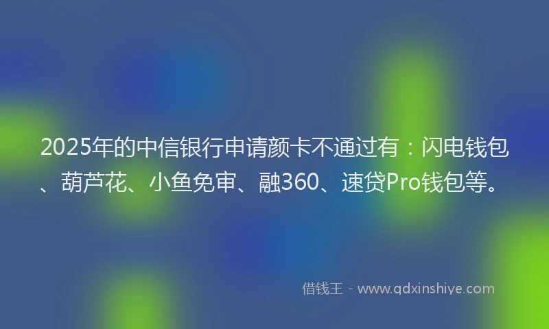 2025年的中信银行申请颜卡不通过有：闪电钱包、葫芦花、小鱼免审、融360、速贷Pro钱包等。