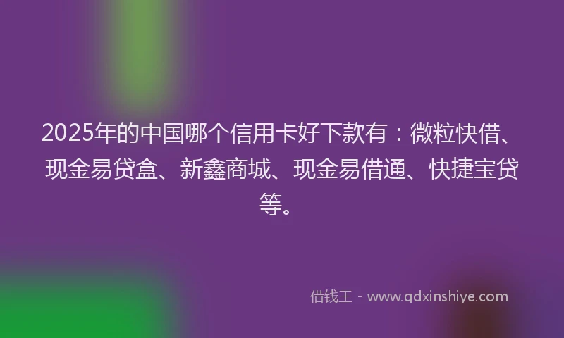 2025年的中国哪个信用卡好下款有：微粒快借、现金易贷盒、新鑫商城、现金易借通、快捷宝贷等。