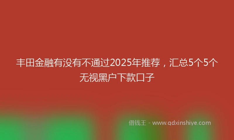 丰田金融有没有不通过2025年推荐，汇总5个5个无视黑户下款口子