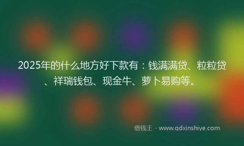 2025年的什么地方好下款有：钱满满贷、粒粒贷、祥瑞钱包、现金牛、萝卜易购等。