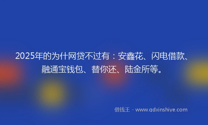 2025年的为什网贷不过有：安鑫花、闪电借款、融通宝钱包、替你还、陆金所等。