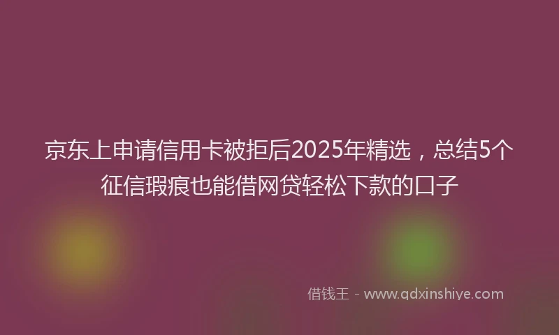 京东上申请信用卡被拒后2025年精选，总结5个征信瑕疵也能借网贷轻松下款的口子
