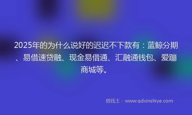 2025年的为什么说好的迟迟不下款有：蓝鲸分期、易借速贷融、现金易借通、汇融通钱包、爱蹦商城等。