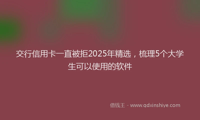 交行信用卡一直被拒2025年精选，梳理5个大学生可以使用的软件