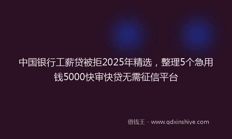 中国银行工薪贷被拒2025年精选，整理5个急用钱5000快审快贷无需征信平台