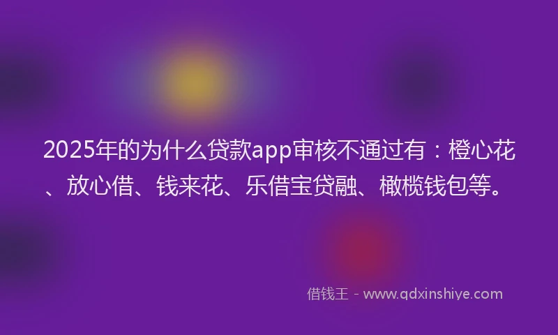 2025年的为什么贷款app审核不通过有：橙心花、放心借、钱来花、乐借宝贷融、橄榄钱包等。