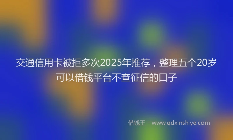交通信用卡被拒多次2025年推荐，整理五个20岁可以借钱平台不查征信的口子