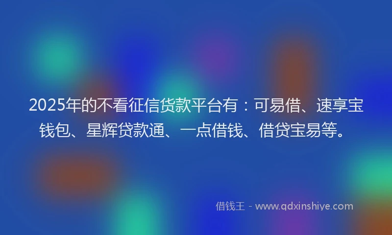 2025年的不看征信货款平台有：可易借、速享宝钱包、星辉贷款通、一点借钱、借贷宝易等。