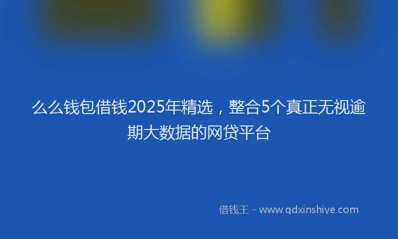 么么钱包借钱2025年精选，整合5个真正无视逾期大数据的网贷平台