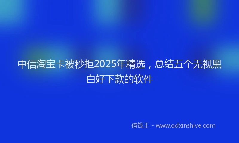 中信淘宝卡被秒拒2025年精选，总结五个无视黑白好下款的软件