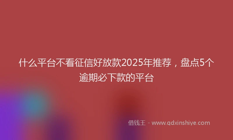 什么平台不看征信好放款2025年推荐，盘点5个逾期必下款的平台