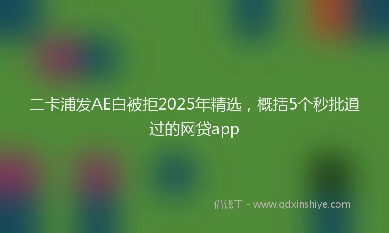 二卡浦发AE白被拒2025年精选，概括5个秒批通过的网贷app