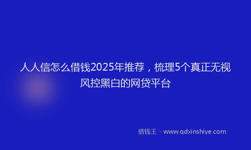 人人信怎么借钱2025年推荐，梳理5个真正无视风控黑白的网贷平台