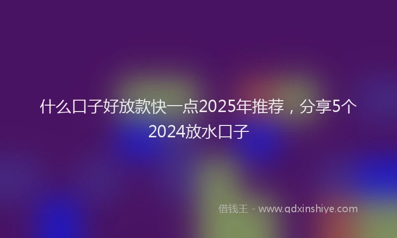 什么口子好放款快一点2025年推荐，分享5个2024放水口子