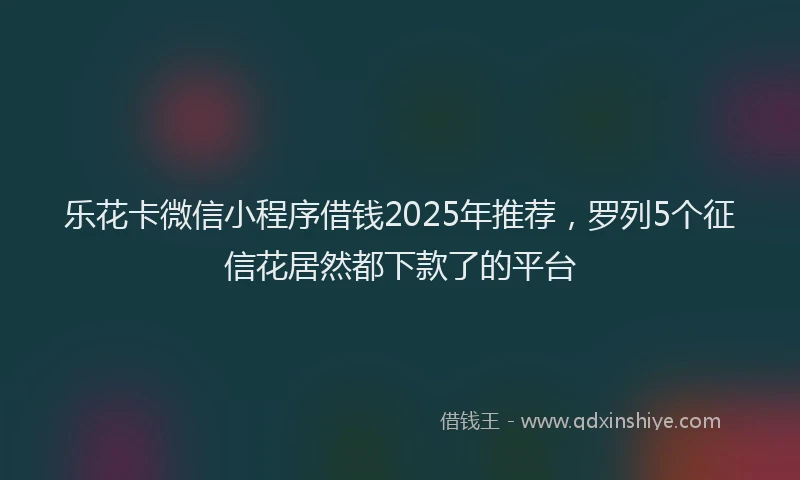 乐花卡微信小程序借钱2025年推荐，罗列5个征信花居然都下款了的平台