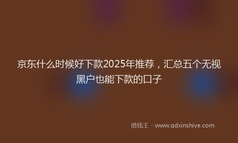 京东什么时候好下款2025年推荐，汇总五个无视黑户也能下款的口子