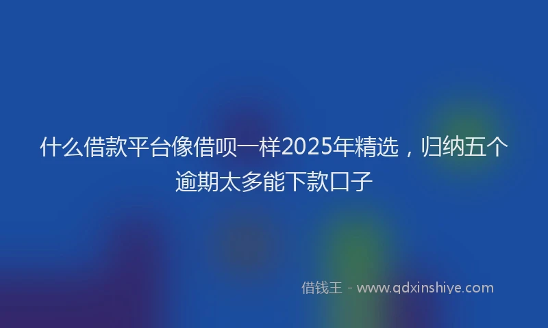 什么借款平台像借呗一样2025年精选，归纳五个逾期太多能下款口子