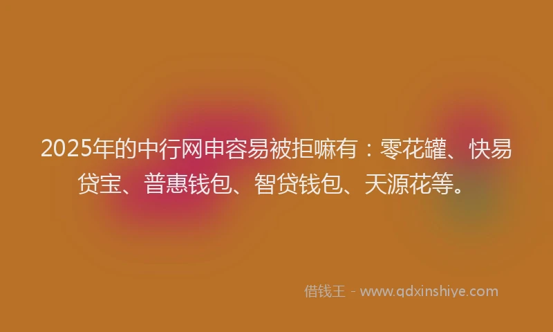 2025年的中行网申容易被拒嘛有：零花罐、快易贷宝、普惠钱包、智贷钱包、天源花等。