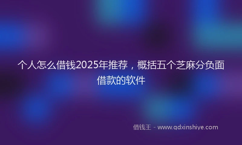 个人怎么借钱2025年推荐，概括五个芝麻分负面借款的软件