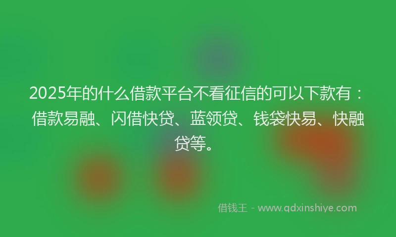 2025年的什么借款平台不看征信的可以下款有：借款易融、闪借快贷、蓝领贷、钱袋快易、快融贷等。