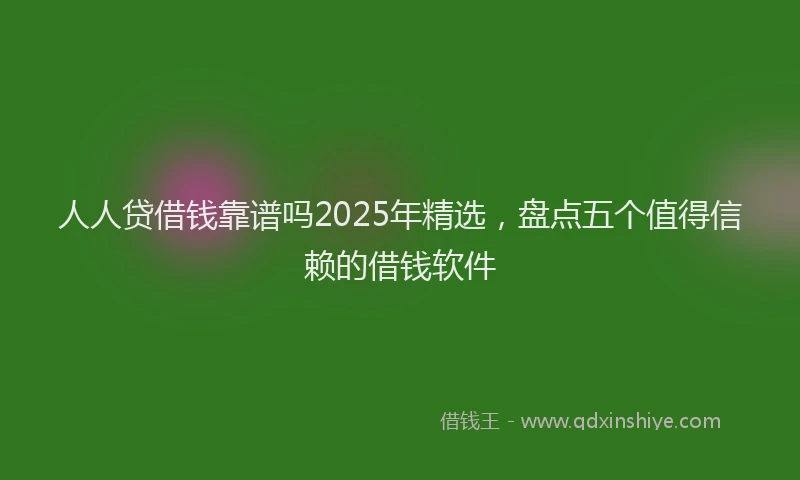 人人贷借钱靠谱吗2025年精选，盘点五个值得信赖的借钱软件