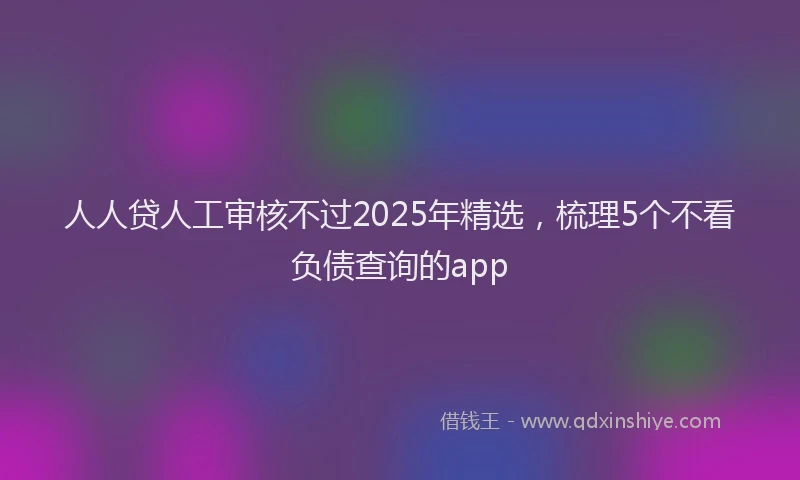 人人贷人工审核不过2025年精选，梳理5个不看负债查询的app