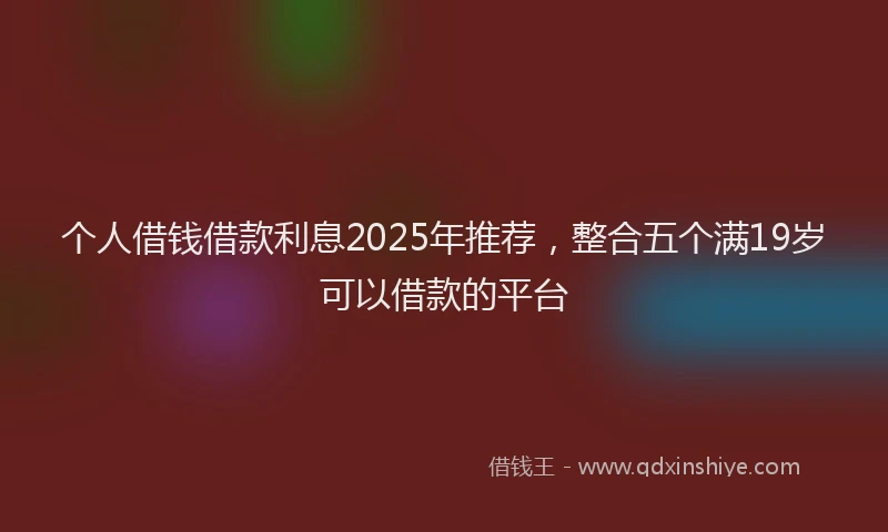 个人借钱借款利息2025年推荐，整合五个满19岁可以借款的平台