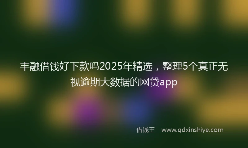 丰融借钱好下款吗2025年精选，整理5个真正无视逾期大数据的网贷app