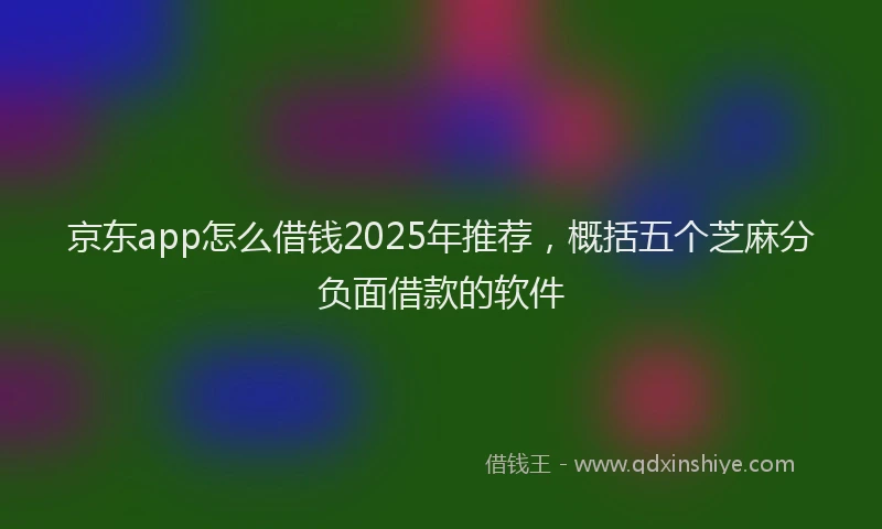 京东app怎么借钱2025年推荐，概括五个芝麻分负面借款的软件