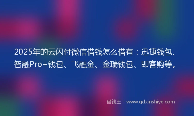 2025年的云闪付微信借钱怎么借有：迅捷钱包、智融Pro+钱包、飞融金、金瑞钱包、即客购等。
