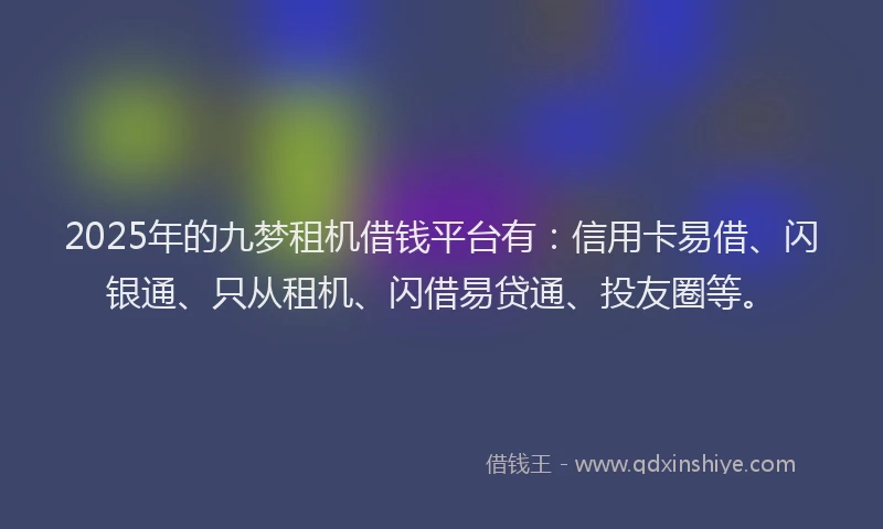 2025年的九梦租机借钱平台有：信用卡易借、闪银通、只从租机、闪借易贷通、投友圈等。