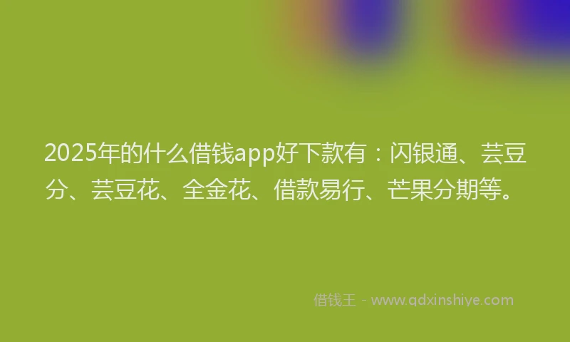 2025年的什么借钱app好下款有：闪银通、芸豆分、芸豆花、全金花、借款易行、芒果分期等。