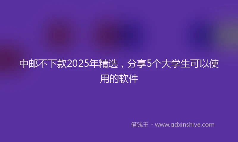 中邮不下款2025年精选，分享5个大学生可以使用的软件
