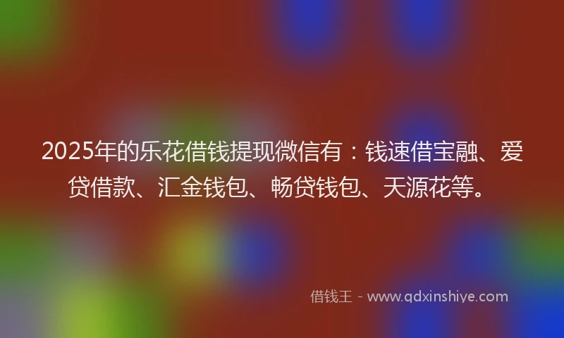 2025年的乐花借钱提现微信有：钱速借宝融、爱贷借款、汇金钱包、畅贷钱包、天源花等。