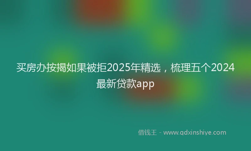 买房办按揭如果被拒2025年精选，梳理五个2024最新贷款app
