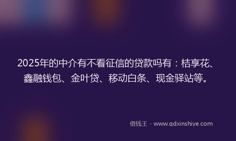 2025年的中介有不看征信的贷款吗有：桔享花、鑫融钱包、金叶贷、移动白条、现金驿站等。
