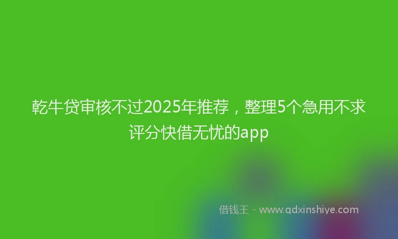 乾牛贷审核不过2025年推荐，整理5个急用不求评分快借无忧的app