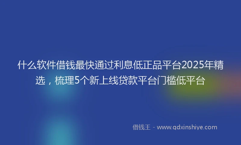 什么软件借钱最快通过利息低正品平台2025年精选，梳理5个新上线贷款平台门槛低平台