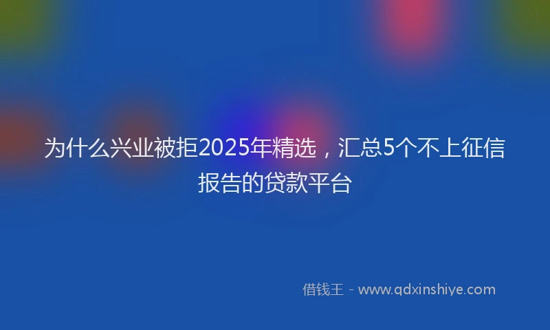 为什么兴业被拒2025年精选，汇总5个不上征信报告的贷款平台