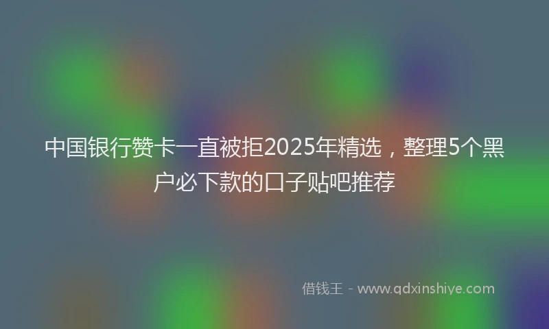 中国银行赞卡一直被拒2025年精选，整理5个黑户必下款的口子贴吧推荐