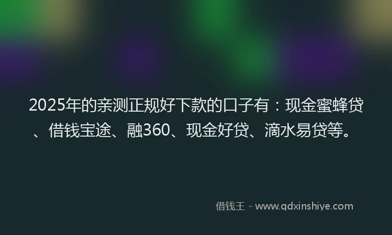 2025年的亲测正规好下款的口子有：现金蜜蜂贷、借钱宝途、融360、现金好贷、滴水易贷等。